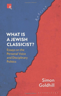 Simon Goldhill — What Is a Jewish Classicist?: Essays on the Personal Voice and Disciplinary Politics