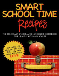 Alisa Marie Fleming — SMART SCHOOL TIME RECIPES: The Breakfast, Snack, and Lunchbox Cookbook for Healthy Kids and Adults