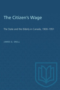 James G. Snell — The Citizen's Wage: The State and the Elderly in Canada, 1900–1951