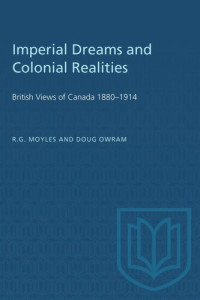 R.G. Moyles; Doug Owram — Imperial Dreams and Colonial Realities: British Views of Canada 1880–1914