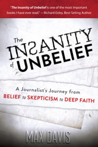 Max Davis — The Insanity of Unbelief: A Journalist's Journey from Belief to Skepticism to Deep Faith