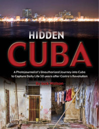 Watson, Jack — Hidden Cuba: A Photojournalist's Unauthorized Journey to Cuba to Capture Daily Life: 50 Years After Castro's Revolution