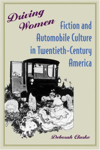 Deborah Clarke — Driving Women: Fiction and Automobile Culture in Twentieth-Century America