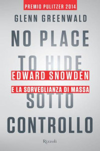 Greenwald, Glenn — No Place to Hide: Sotto controllo: Edward Snowden e la sorveglianza di massa
