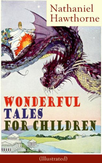 Nathaniel Hawthorne — Nathaniel Hawthorne's Wonderful Tales for Children (Illustrated): Captivating Stories of Epic Heroes and Heroines from the Renowned American Author of "The Scarlet Letter" and "The House of Seven Gables"