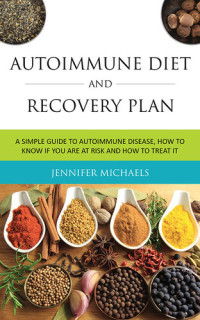 Jennifer Michaels — Autoimmune Diet and Recovery Plan: A Simple Guide to Autoimmune Disease, How to Know if You Are at Risk and How to Treat it