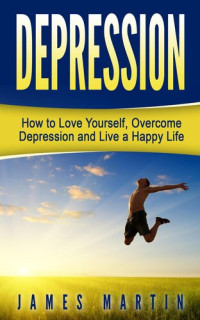 James Martin — Depression: How to Love Yourself, Overcome Depression and Live a Happy Life