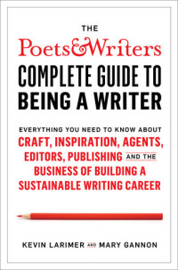 Kevin Larimer; Mary Gannon — The Poets & Writers Complete Guide to Being a Writer: Everything You Need to Know About Craft, Inspiration, Agents, Editors, Publishing, and the Business of Building a Sustainable Writing Career
