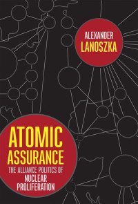 Alexander Lanoszka — Atomic Assurance: The Alliance Politics of Nuclear Proliferation