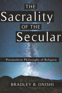 Bradley B. Onishi — The Sacrality of the Secular: Postmodern Philosophy of Religion