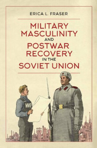 Erica L. Fraser — Military Masculinity and Postwar Recovery in the Soviet Union