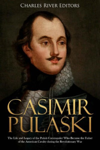 Charles River Editors — Casimir Pulaski: The Life and Legacy of the Polish Commander Who Became the Father of the American Cavalry during the Revolutionary War