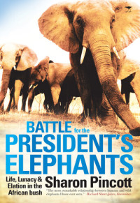 Sharon Pincott — Battle for the President's Elephants: Life, Lunacy and Elation in the African Bush