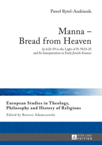 Pawel Rytel-Andrianik — Manna Bread from Heaven: Jn 6:22-59 in the Light of Ps 78:23-25 and Its Interpretation in Early Jewish Sources (European Studies in Theology, Philosophy and History of Religions)