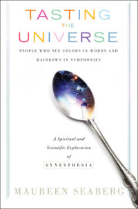 Maureen Seaberg — Tasting the Universe: People Who See Colors in Words and Rainbows in Symphonies