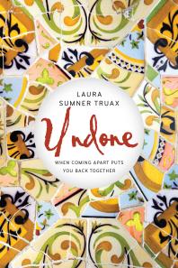 Laura Sumner Truax — Undone : When Coming Apart Puts You Back Together