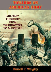 Russell F. Weigley — Towards An American Army: Military Thought From Washington To Marshall