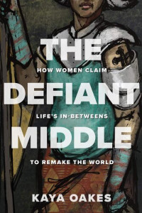 Kaya Oakes — The Defiant Middle: How Women Claim Life's In-Betweens to Remake the World