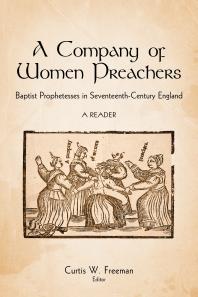 Curtis W. Freeman — A Company of Women Preachers : Baptist Prophetesses in Seventeenth-Century England