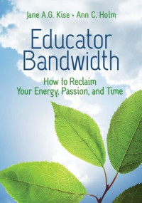 Jane A. G. Kise, Ann Holm — Educator Bandwidth: How to Reclaim Your Energy, Passion, and Time
