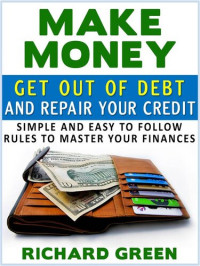Richard Green — Make Money Get Out Of Debt And Repair Your Credit: Simple And Easy To Follow Rules To Master Your Finances