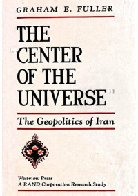 Graham E. Fuller — The Center of the Universe: The Geopolitics of Iran