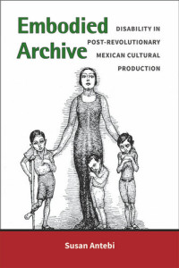 Susan Antebi — Embodied Archive: Disability in Post-Revolutionary Mexican Cultural Production