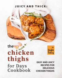 Tacy, Layla — Juicy and Thick: The Chicken Thighs for Days Cookbook: Easy and Juicy Recipes for Delicious Chicken Thighs