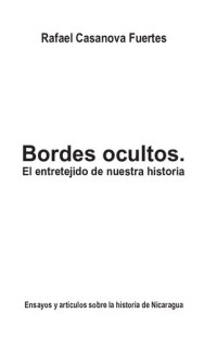 Rafael Casanova Fuertes — Bordes ocultos : el entretejido de nuestra historia : ensayos y artículos sobre la historia de Nicaragua