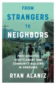 Ryan Alaniz — From Strangers to Neighbors : Post-Disaster Resettlement and Community Building in Honduras
