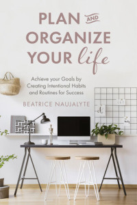 Beatrice Naujalyte — Plan and Organize Your Life: Achieve Your Goals by Creating Intentional Habits and Routines for Success