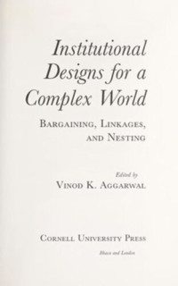 Vinod K. Aggarwal (editor) — Institutional Designs for a Complex World: Bargaining, Linkages, and Nesting