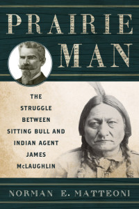 Norman E. Matteoni — Prairie Man: The Struggle Between Sitting Bull and Indian Agent James McLaughlin