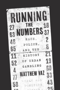 Matthew Vaz — Running the Numbers: Race, Police, and the History of Urban Gambling