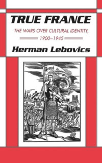 Herman Lebovics — True France: The Wars over Cultural Identity, 1900–1945