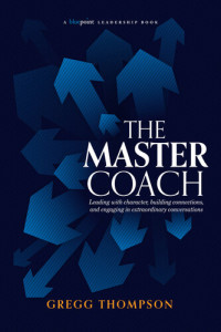 Gregg Thompson — The Master Coach: Leading with Character, Building Connections, and Engaging in Extraordinary Conversations