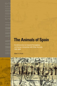 Abel A. Alves — The Animals of Spain: An Introduction to Imperial Perceptions and Human Interaction With Other Animals, 1492-1826