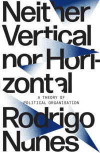 Rodrigo Nunes — Neither Vertical Nor Horizontal: A Theory of Political Organization