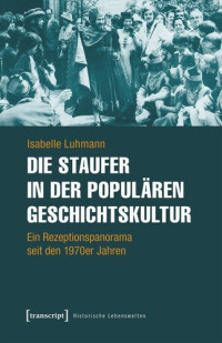 Isabelle Luhmann — Die Staufer in der populären Geschichtskultur: Ein Rezeptionspanorama seit den 1970er Jahren