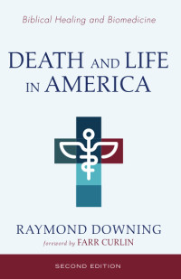 Raymond Downing — Death and Life in America, Second Edition: Biomedicine and Biblical Healing