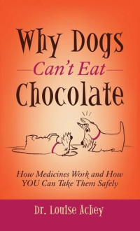 Louise Achey — Why Dogs Can't Eat Chocolate: How Medicines Work and How YOU Can Take Them Safely