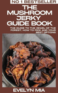 Evelyn Mia — The Mushroom Jerky Guide Book: The Guide To The Jewel Of The Forest, How To Pick And Your Best Options