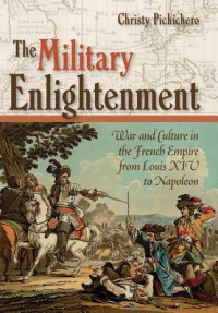 Christy Pichichero — The Military Enlightenment: War and Culture in the French Empire from Louis XIV to Napoleon