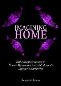Anamaria Falaus — Imagining Home : Exilic Reconstructions in Norma Manea and Andrei Codrescu’s Diasporic Narratives