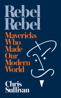 Chris Sullivan — Rebel Rebel: How Mavericks Made Our Modern World