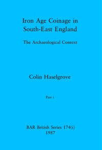 Colin Haselgrove — Iron Age Coinage in South-East England, Parts i and ii: The Archaeological Context