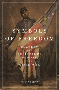 Matthew J. Clavin — Symbols of Freedom: Slavery and Resistance Before the Civil War