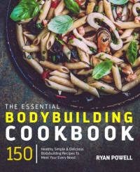 Ryan Powell — Essential Bodybuilding Cookbook: 150 Healthy, Simple & Delicious Bodybuilding Recipes To Meet Your Every Need (The Healthy Bodybuilding Cookbook Series)