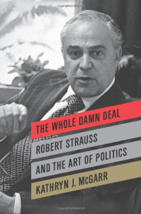 Kathryn J. McGarr — The Whole Damn Deal: Robert Strauss and the Art of Politics