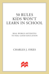 Sykes, Charles J — 50 rules kids won't learn in school: real world antidotes to feel-good education